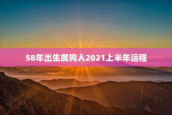 58年出生属狗人2021上半年运程