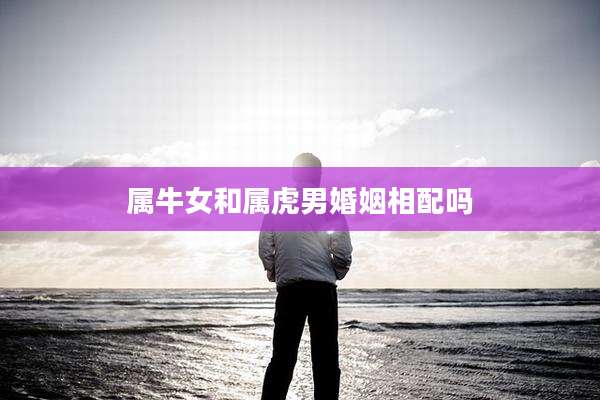 属牛女和属虎男婚姻相配吗