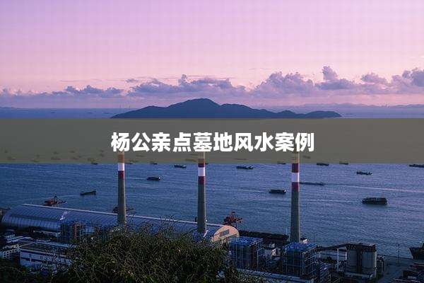 杨公亲点墓地风水案例