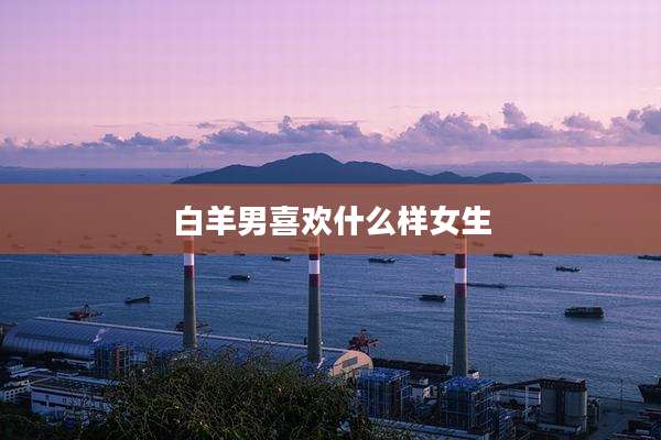 白羊男喜欢什么样女生