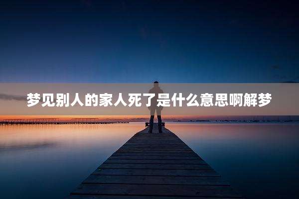 梦见别人的家人死了是什么意思啊解梦