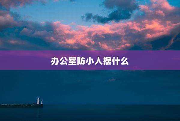 办公室防小人摆什么