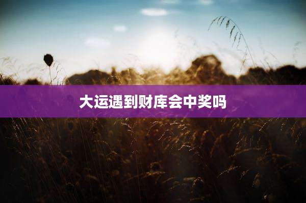 大运遇到财库会中奖吗