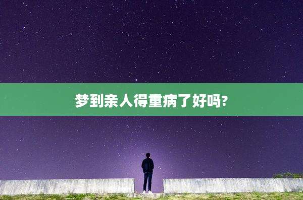 梦到亲人得重病了好吗?