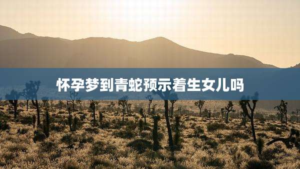怀孕梦到青蛇预示着生女儿吗