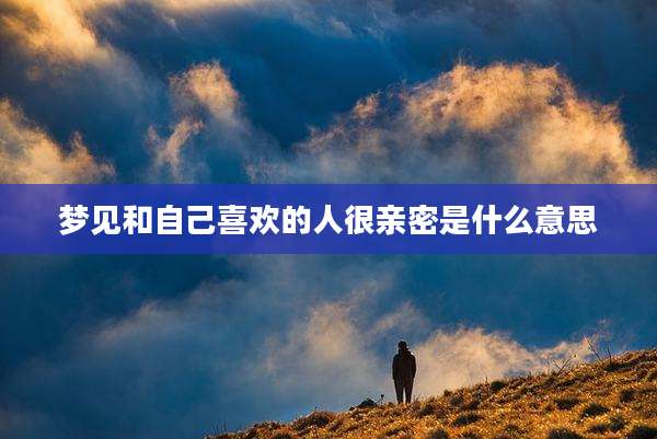梦见和自己喜欢的人很亲密是什么意思