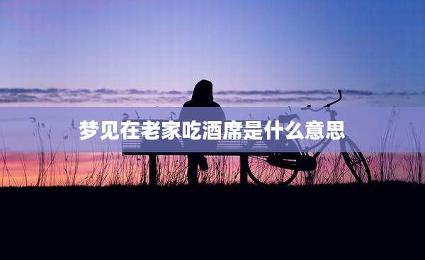梦见在老家吃酒席是什么意思