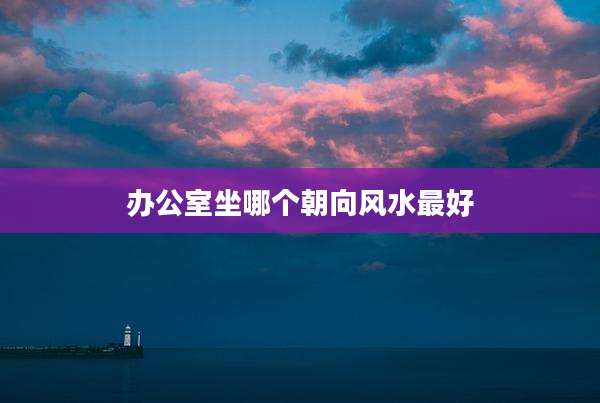 办公室坐哪个朝向风水最好