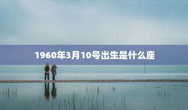 1960年3月10号出生是什么座