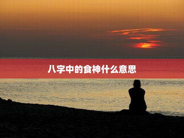 八字中的食神什么意思