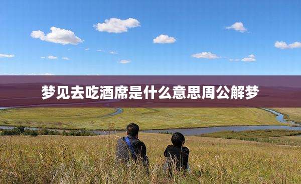 梦见去吃酒席是什么意思周公解梦