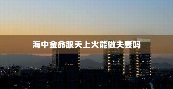 海中金命跟天上火能做夫妻吗