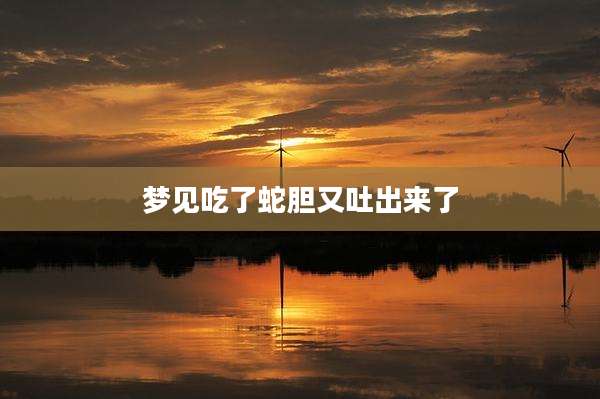 梦见吃了蛇胆又吐出来了