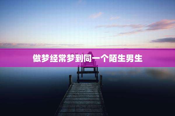做梦经常梦到同一个陌生男生