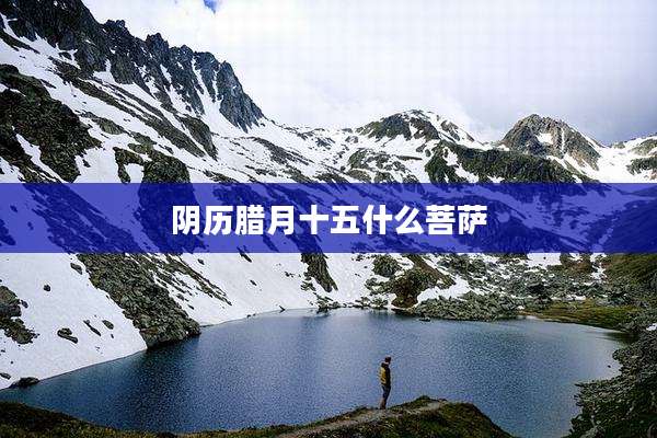 阴历腊月十五什么菩萨