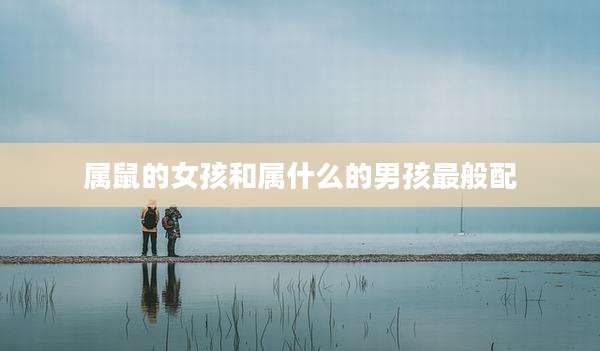 属鼠的女孩和属什么的男孩最般配