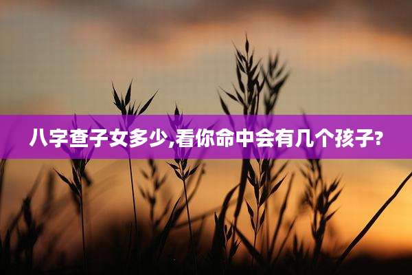 八字查子女多少,看你命中会有几个孩子?