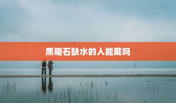 黑曜石缺水的人能戴吗