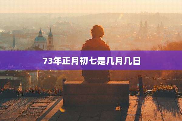 73年正月初七是几月几日