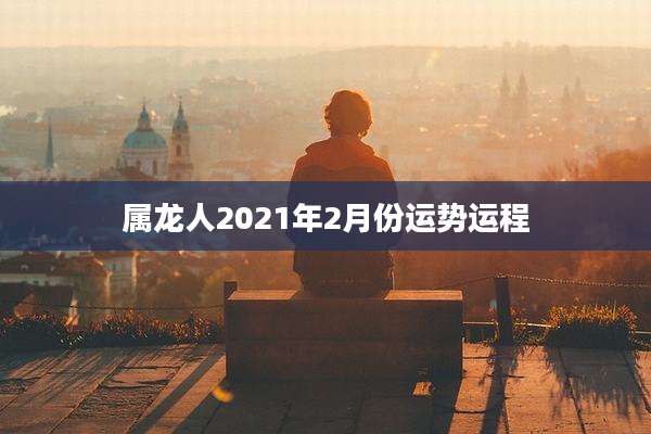 属龙人2021年2月份运势运程