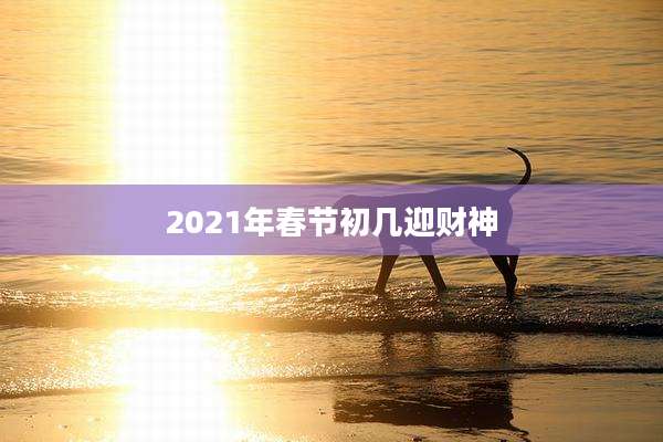 2021年春节初几迎财神