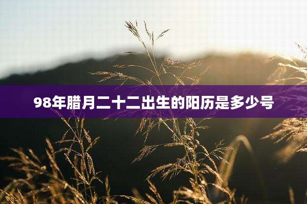 98年腊月二十二出生的阳历是多少号