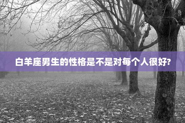 白羊座男生的性格是不是对每个人很好?