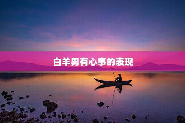 白羊男有心事的表现