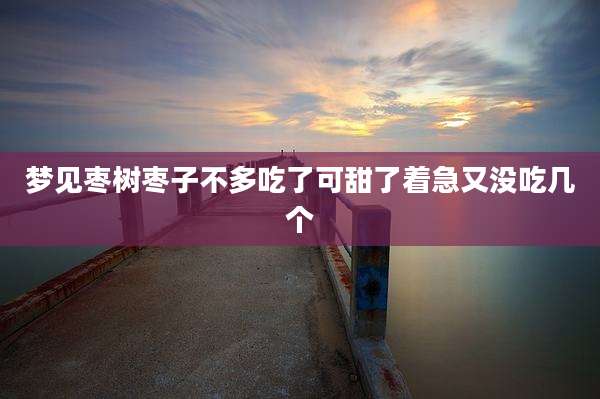 梦见枣树枣子不多吃了可甜了着急又没吃几个