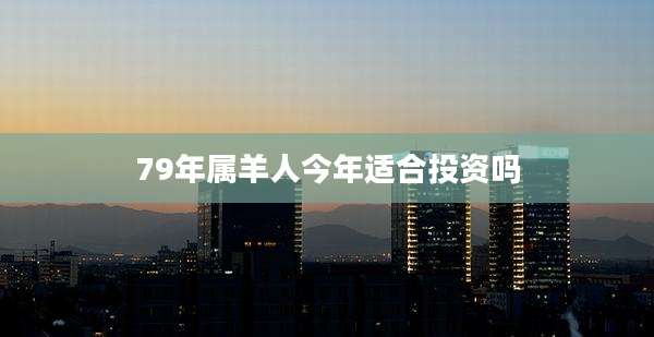 79年属羊人今年适合投资吗