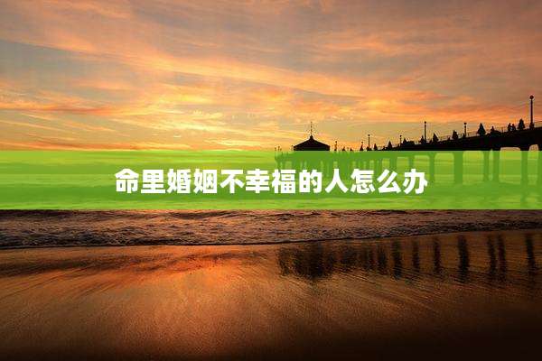 命里婚姻不幸福的人怎么办