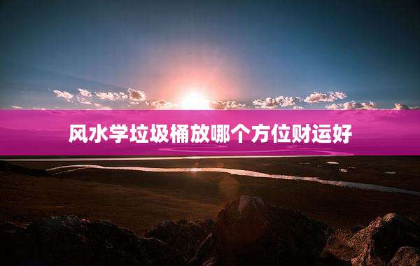 风水学垃圾桶放哪个方位财运好
