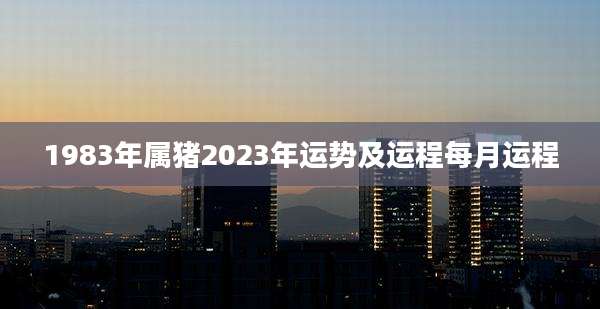 1983年属猪2023年运势及运程每月运程