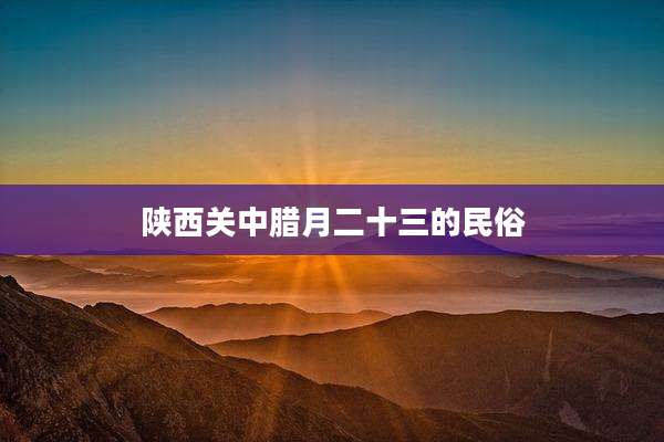 陕西关中腊月二十三的民俗