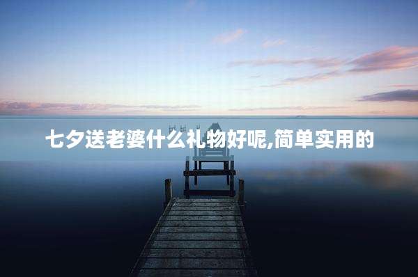 七夕送老婆什么礼物好呢,简单实用的