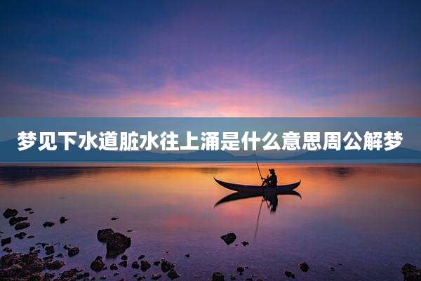 梦见下水道脏水往上涌是什么意思周公解梦