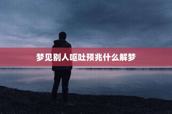 梦见别人呕吐预兆什么解梦