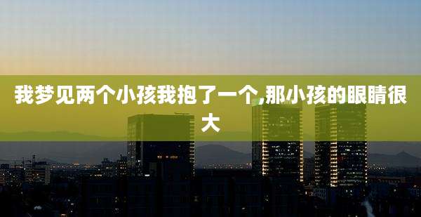 我梦见两个小孩我抱了一个,那小孩的眼睛很大