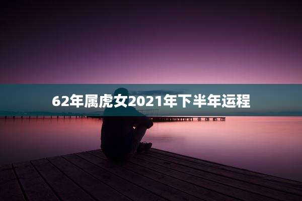 62年属虎女2021年下半年运程