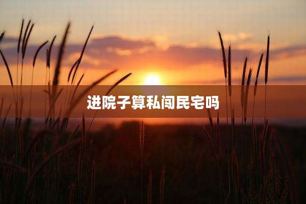 进院子算私闯民宅吗