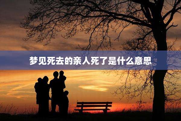 梦见死去的亲人死了是什么意思
