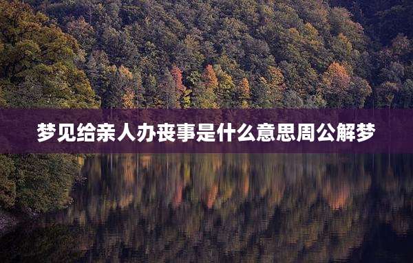 梦见给亲人办丧事是什么意思周公解梦