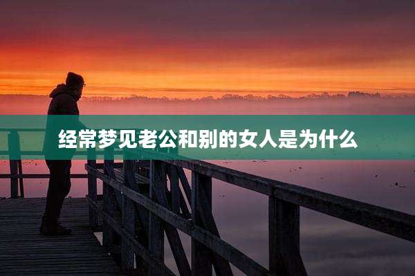 经常梦见老公和别的女人是为什么