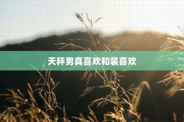 天秤男真喜欢和装喜欢