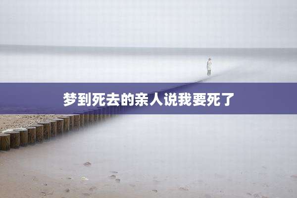 梦到死去的亲人说我要死了