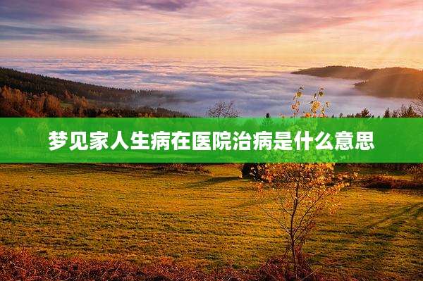 梦见家人生病在医院治病是什么意思
