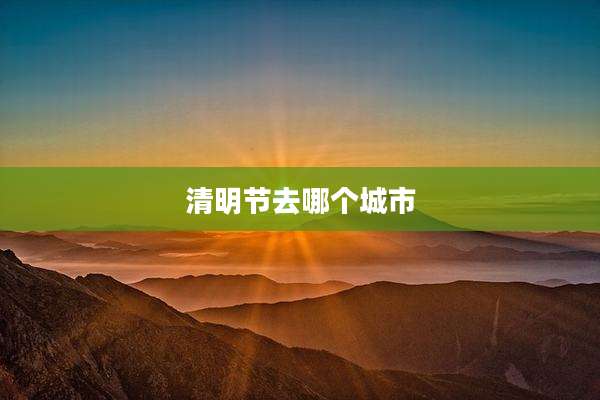 清明节去哪个城市