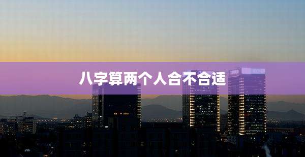 八字算两个人合不合适