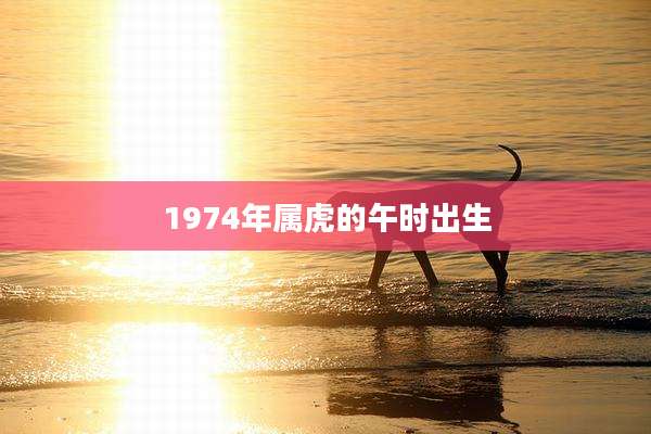 1974年属虎的午时出生