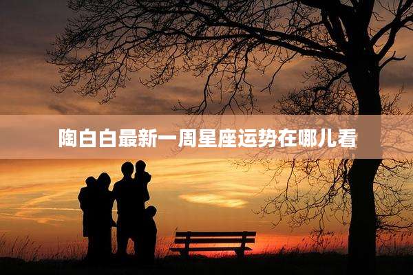 陶白白最新一周星座运势在哪儿看
